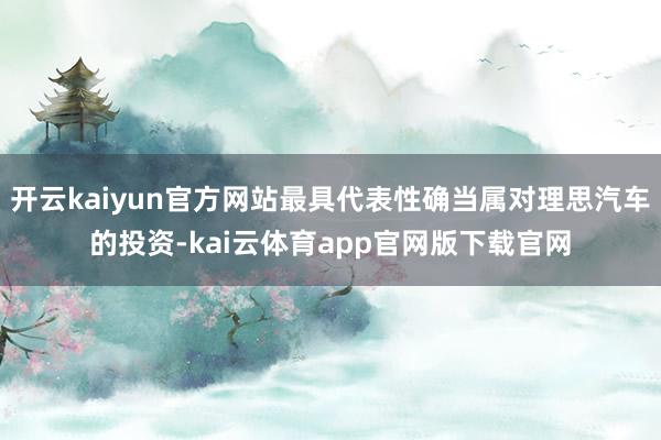 开云kaiyun官方网站最具代表性确当属对理思汽车的投资-kai云体育app官网版下载官网