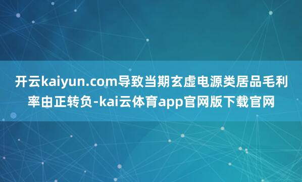开云kaiyun.com导致当期玄虚电源类居品毛利率由正转负-kai云体育app官网版下载官网