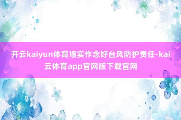 开云kaiyun体育塌实作念好台风防护责任-kai云体育app官网版下载官网