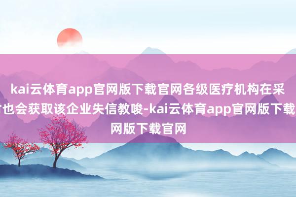 kai云体育app官网版下载官网各级医疗机构在采购时也会获取该企业失信教唆-kai云体育app官网版下载官网