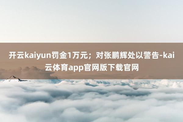 开云kaiyun罚金1万元；对张鹏辉处以警告-kai云体育app官网版下载官网