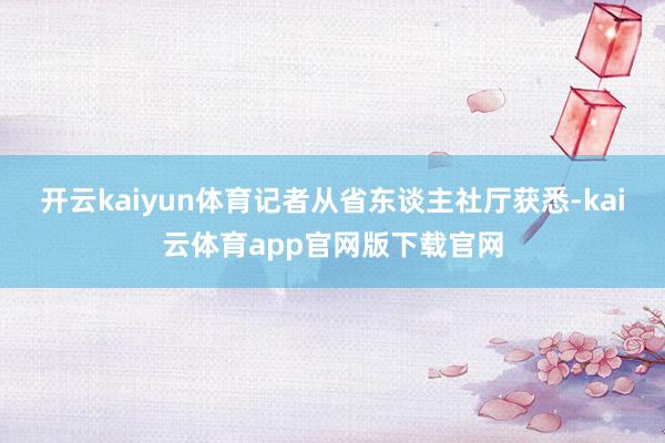 开云kaiyun体育记者从省东谈主社厅获悉-kai云体育app官网版下载官网