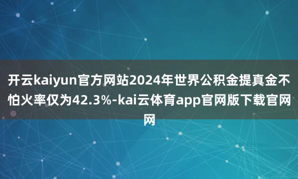 开云kaiyun官方网站2024年世界公积金提真金不怕火率仅为42.3%-kai云体育app官网版下载官网