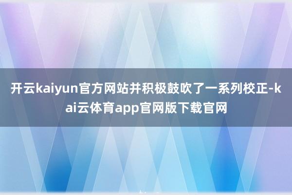 开云kaiyun官方网站并积极鼓吹了一系列校正-kai云体育app官网版下载官网
