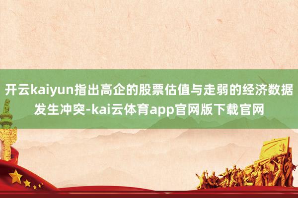 开云kaiyun指出高企的股票估值与走弱的经济数据发生冲突-kai云体育app官网版下载官网