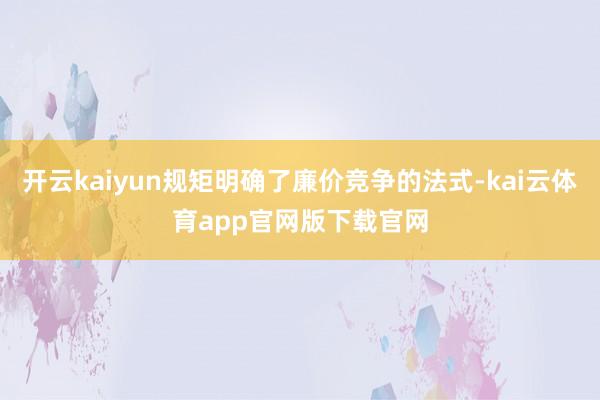 开云kaiyun规矩明确了廉价竞争的法式-kai云体育app官网版下载官网