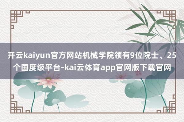 开云kaiyun官方网站机械学院领有9位院士、25个国度级平台-kai云体育app官网版下载官网