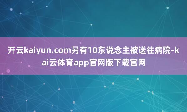 开云kaiyun.com另有10东说念主被送往病院-kai云体育app官网版下载官网