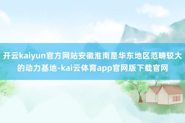 开云kaiyun官方网站安徽淮南是华东地区范畴较大的动力基地-kai云体育app官网版下载官网