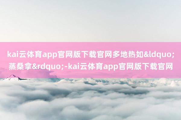 kai云体育app官网版下载官网多地热如&ldquo;蒸桑拿&rdquo;-kai云体育app官网版下载官网