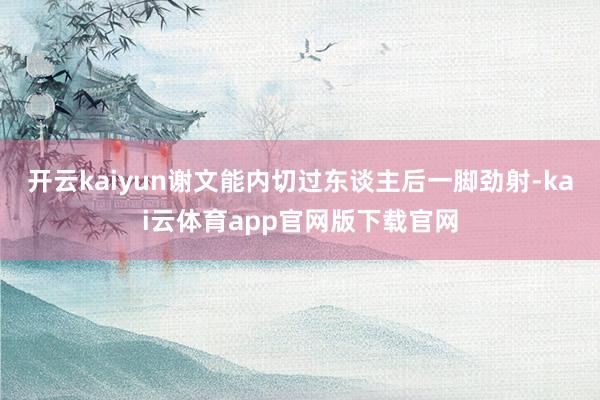 开云kaiyun谢文能内切过东谈主后一脚劲射-kai云体育app官网版下载官网