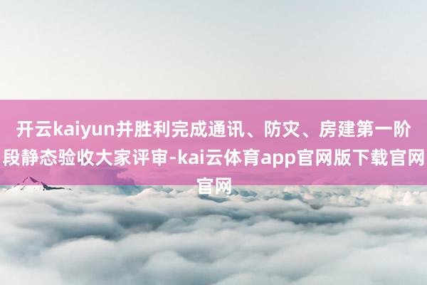 开云kaiyun并胜利完成通讯、防灾、房建第一阶段静态验收大家评审-kai云体育app官网版下载官网