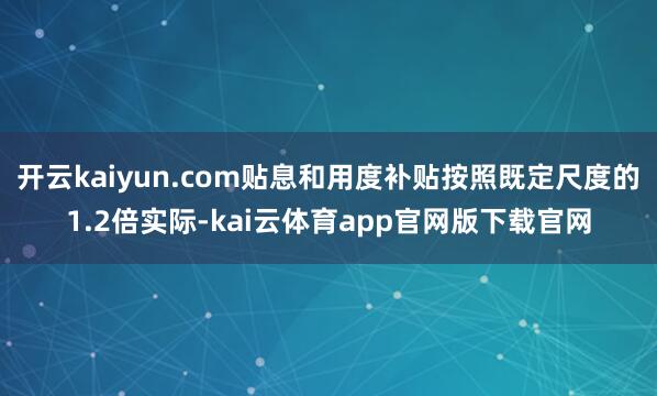 开云kaiyun.com贴息和用度补贴按照既定尺度的1.2倍实际-kai云体育app官网版下载官网