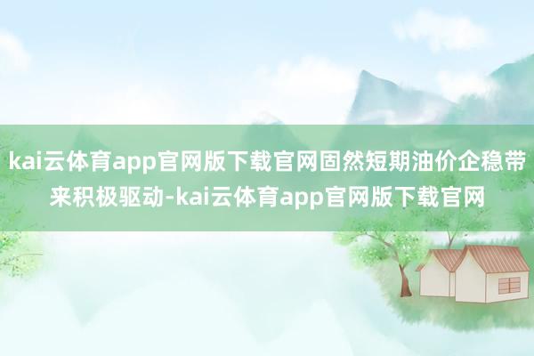 kai云体育app官网版下载官网固然短期油价企稳带来积极驱动-kai云体育app官网版下载官网