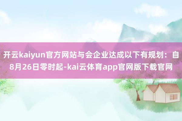 开云kaiyun官方网站与会企业达成以下有规划：自8月26日零时起-kai云体育app官网版下载官网