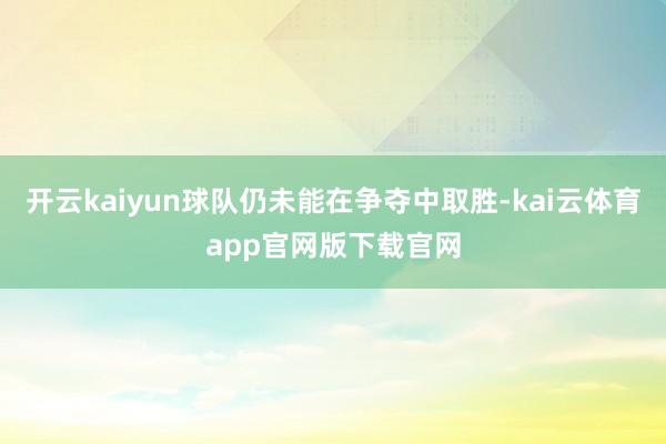 开云kaiyun球队仍未能在争夺中取胜-kai云体育app官网版下载官网
