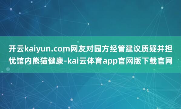 开云kaiyun.com网友对园方经管建议质疑并担忧馆内熊猫健康-kai云体育app官网版下载官网