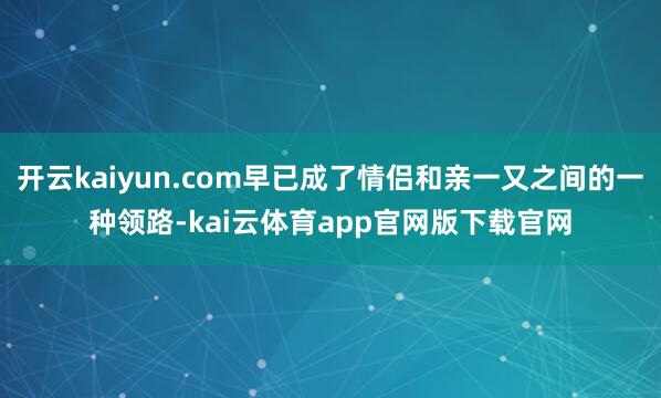 开云kaiyun.com早已成了情侣和亲一又之间的一种领路-kai云体育app官网版下载官网