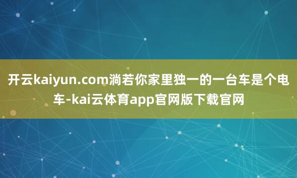 开云kaiyun.com淌若你家里独一的一台车是个电车-kai云体育app官网版下载官网