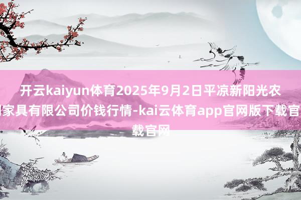 开云kaiyun体育2025年9月2日平凉新阳光农副家具有限公司价钱行情-kai云体育app官网版下载官网