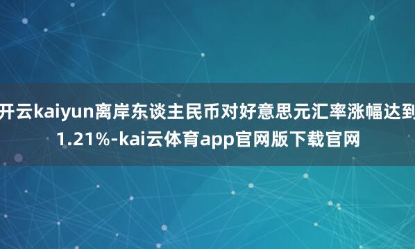 开云kaiyun离岸东谈主民币对好意思元汇率涨幅达到1.21%-kai云体育app官网版下载官网