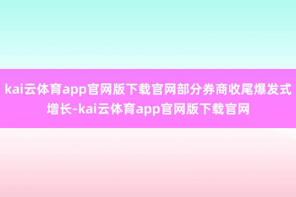 kai云体育app官网版下载官网部分券商收尾爆发式增长-kai云体育app官网版下载官网