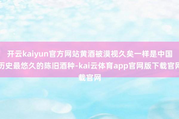 开云kaiyun官方网站黄酒被漠视久矣一样是中国历史最悠久的陈旧酒种-kai云体育app官网版下载官网