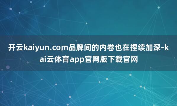 开云kaiyun.com品牌间的内卷也在捏续加深-kai云体育app官网版下载官网