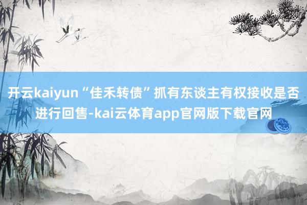 开云kaiyun“佳禾转债”抓有东谈主有权接收是否进行回售-kai云体育app官网版下载官网