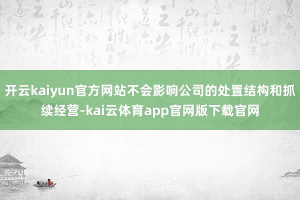 开云kaiyun官方网站不会影响公司的处置结构和抓续经营-kai云体育app官网版下载官网