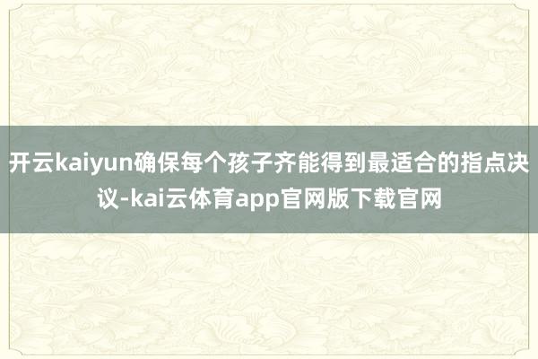 开云kaiyun确保每个孩子齐能得到最适合的指点决议-kai云体育app官网版下载官网