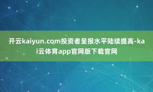 开云kaiyun.com投资者呈报水平陆续提高-kai云体育app官网版下载官网