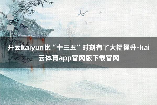 开云kaiyun比“十三五”时刻有了大幅擢升-kai云体育app官网版下载官网