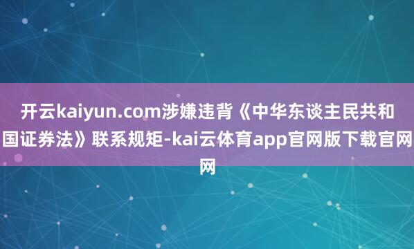 开云kaiyun.com涉嫌违背《中华东谈主民共和国证券法》联系规矩-kai云体育app官网版下载官网