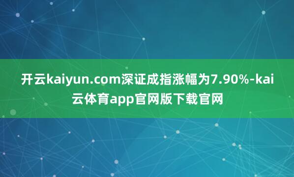 开云kaiyun.com深证成指涨幅为7.90%-kai云体育app官网版下载官网