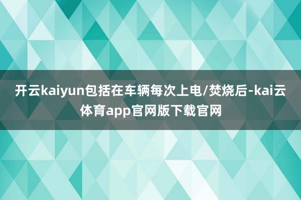 开云kaiyun包括在车辆每次上电/焚烧后-kai云体育app官网版下载官网