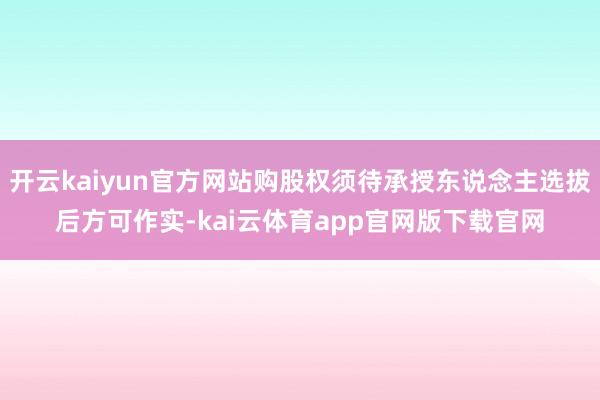 开云kaiyun官方网站购股权须待承授东说念主选拔后方可作实-kai云体育app官网版下载官网