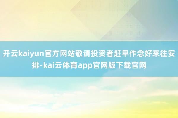 开云kaiyun官方网站敬请投资者赶早作念好来往安排-kai云体育app官网版下载官网