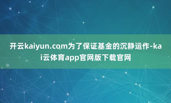 开云kaiyun.com为了保证基金的沉静运作-kai云体育app官网版下载官网