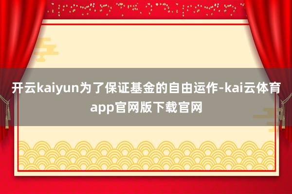 开云kaiyun为了保证基金的自由运作-kai云体育app官网版下载官网