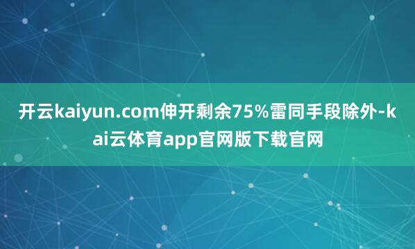 开云kaiyun.com伸开剩余75%雷同手段除外-kai云体育app官网版下载官网