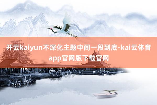 开云kaiyun不深化主题中间一段到底-kai云体育app官网版下载官网