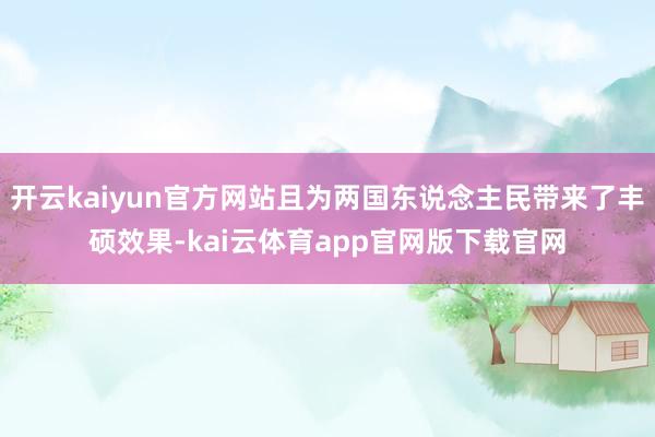 开云kaiyun官方网站且为两国东说念主民带来了丰硕效果-kai云体育app官网版下载官网