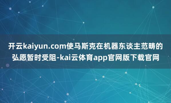 开云kaiyun.com使马斯克在机器东谈主范畴的弘愿暂时受阻-kai云体育app官网版下载官网