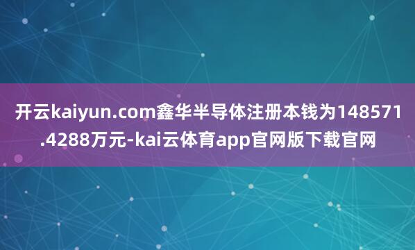 开云kaiyun.com鑫华半导体注册本钱为148571.4288万元-kai云体育app官网版下载官网
