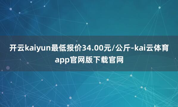 开云kaiyun最低报价34.00元/公斤-kai云体育app官网版下载官网