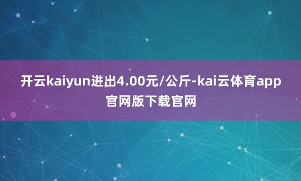 开云kaiyun进出4.00元/公斤-kai云体育app官网版下载官网
