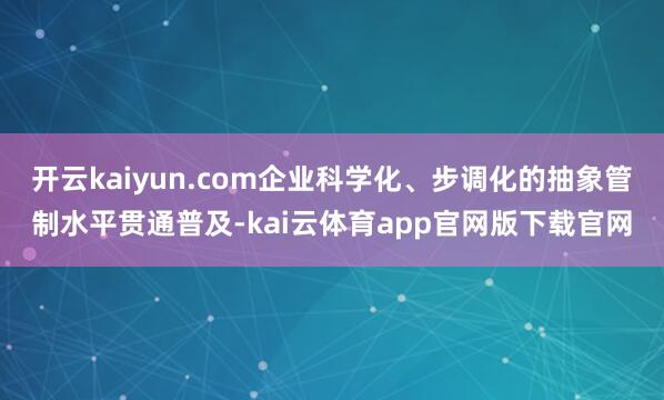 开云kaiyun.com企业科学化、步调化的抽象管制水平贯通普及-kai云体育app官网版下载官网