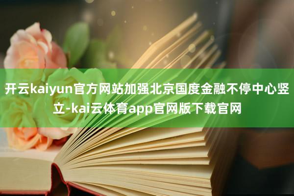 开云kaiyun官方网站加强北京国度金融不停中心竖立-kai云体育app官网版下载官网