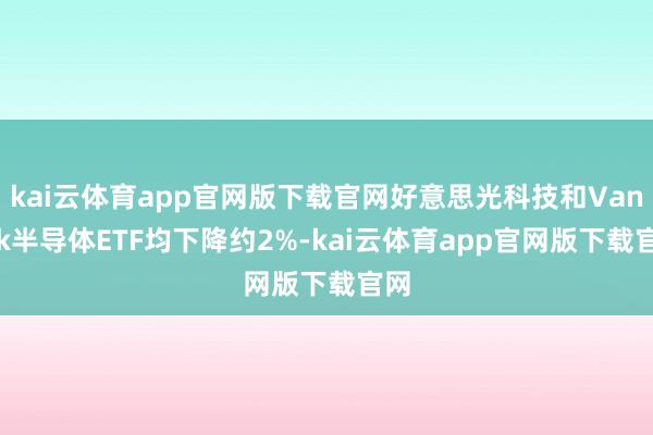 kai云体育app官网版下载官网好意思光科技和VanEck半导体ETF均下降约2%-kai云体育app官网版下载官网